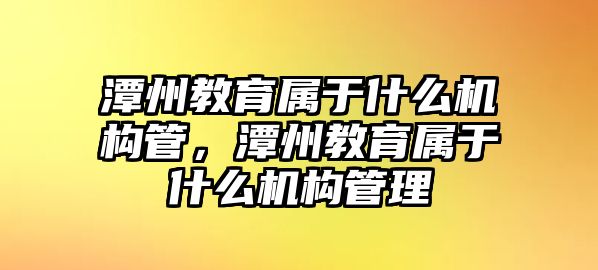 潭州教育屬于什么機構管，潭州教育屬于什么機構管理