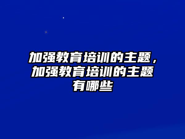 加強(qiáng)教育培訓(xùn)的主題，加強(qiáng)教育培訓(xùn)的主題有哪些