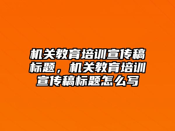 機(jī)關(guān)教育培訓(xùn)宣傳稿標(biāo)題，機(jī)關(guān)教育培訓(xùn)宣傳稿標(biāo)題怎么寫