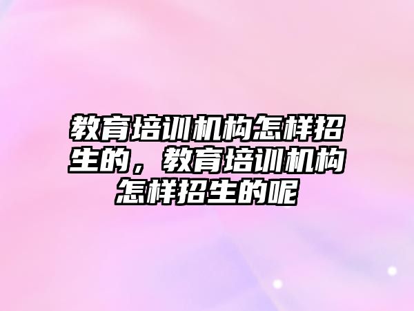 教育培訓機構怎樣招生的，教育培訓機構怎樣招生的呢