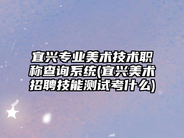 宜興專業(yè)美術(shù)技術(shù)職稱查詢系統(tǒng)(宜興美術(shù)招聘技能測試考什么)