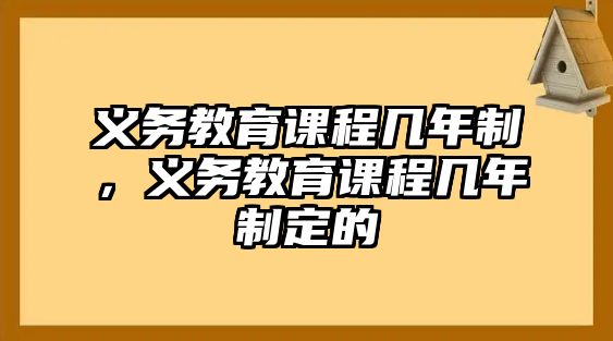 義務(wù)教育課程幾年制，義務(wù)教育課程幾年制定的