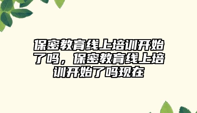 保密教育線上培訓開始了嗎，保密教育線上培訓開始了嗎現(xiàn)在