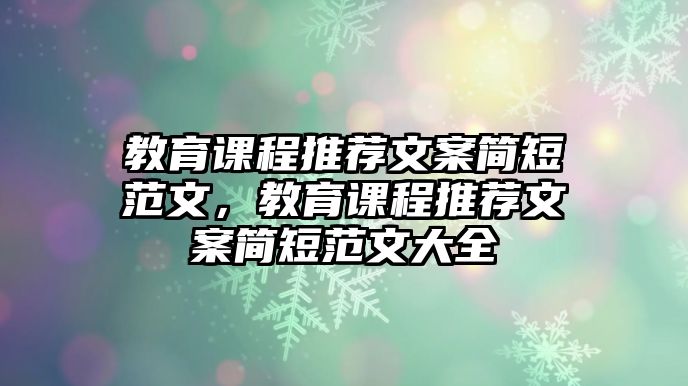 教育課程推薦文案簡短范文，教育課程推薦文案簡短范文大全