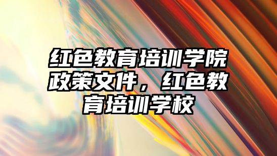 紅色教育培訓(xùn)學(xué)院政策文件，紅色教育培訓(xùn)學(xué)校