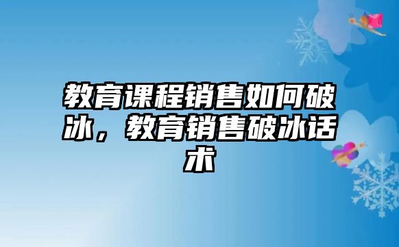 教育課程銷售如何破冰，教育銷售破冰話術(shù)