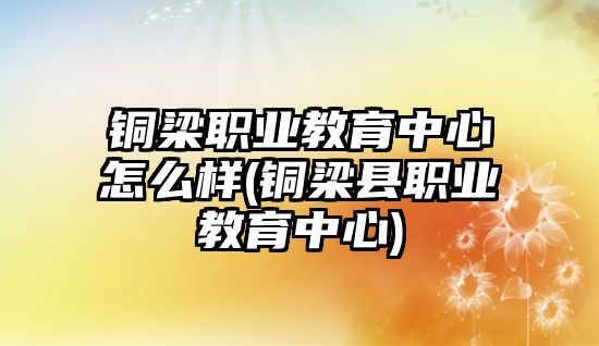 銅梁職業(yè)教育中心怎么樣(銅梁縣職業(yè)教育中心)