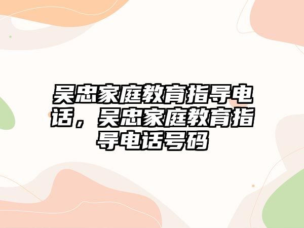 吳忠家庭教育指導(dǎo)電話，吳忠家庭教育指導(dǎo)電話號(hào)碼