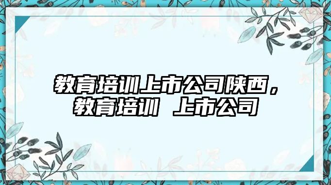 教育培訓上市公司陜西，教育培訓 上市公司