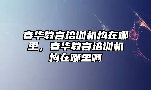 春華教育培訓(xùn)機(jī)構(gòu)在哪里，春華教育培訓(xùn)機(jī)構(gòu)在哪里啊