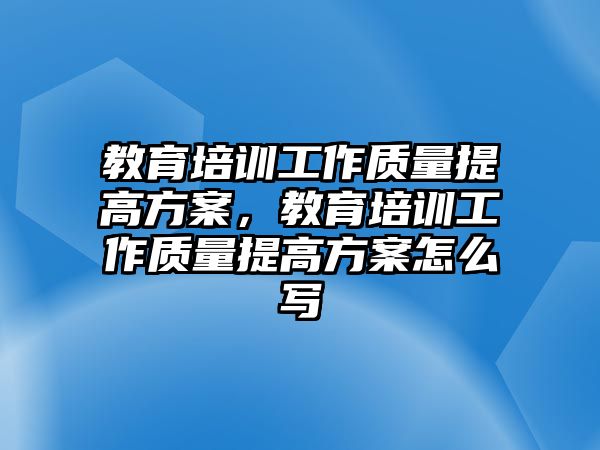 教育培訓(xùn)工作質(zhì)量提高方案，教育培訓(xùn)工作質(zhì)量提高方案怎么寫