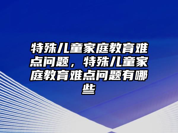 特殊兒童家庭教育難點問題，特殊兒童家庭教育難點問題有哪些