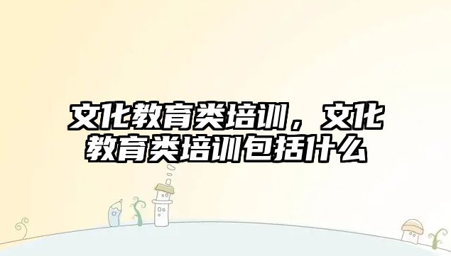 文化教育類培訓，文化教育類培訓包括什么