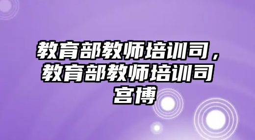 教育部教師培訓(xùn)司，教育部教師培訓(xùn)司 宮博