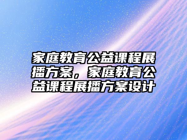 家庭教育公益課程展播方案，家庭教育公益課程展播方案設(shè)計(jì)