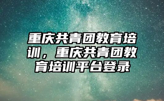 重慶共青團教育培訓，重慶共青團教育培訓平臺登錄