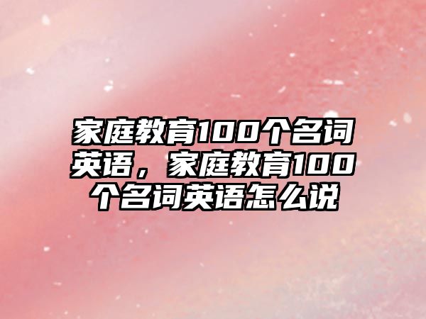 家庭教育100個(gè)名詞英語，家庭教育100個(gè)名詞英語怎么說