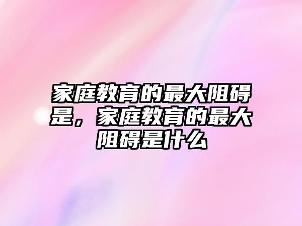 家庭教育的最大阻礙是，家庭教育的最大阻礙是什么