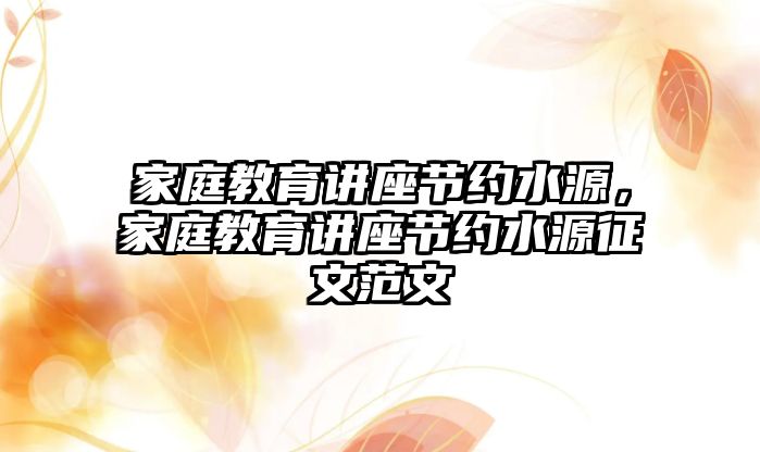 家庭教育講座節(jié)約水源，家庭教育講座節(jié)約水源征文范文