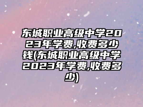 東城職業(yè)高級中學(xué)2023年學(xué)費,收費多少錢(東城職業(yè)高級中學(xué)2023年學(xué)費,收費多少)