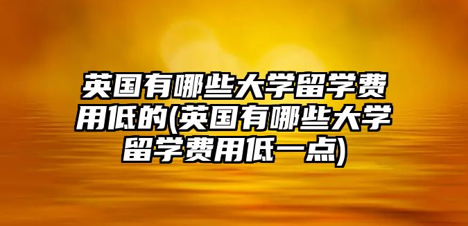 英國(guó)有哪些大學(xué)留學(xué)費(fèi)用低的(英國(guó)有哪些大學(xué)留學(xué)費(fèi)用低一點(diǎn))