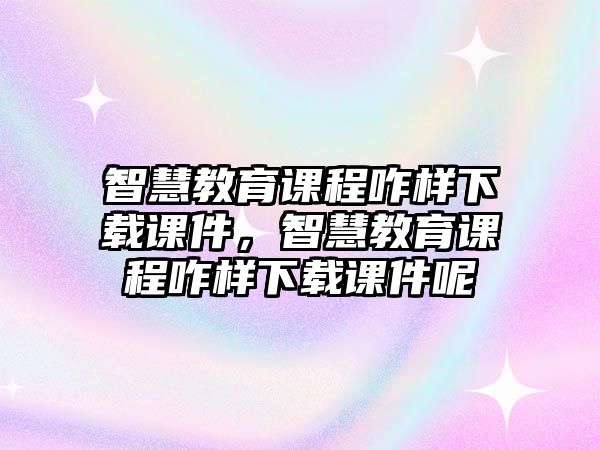 智慧教育課程咋樣下載課件，智慧教育課程咋樣下載課件呢