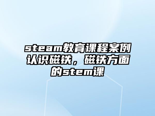 steam教育課程案例認識磁鐵，磁鐵方面的stem課