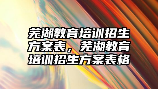 蕪湖教育培訓招生方案表，蕪湖教育培訓招生方案表格