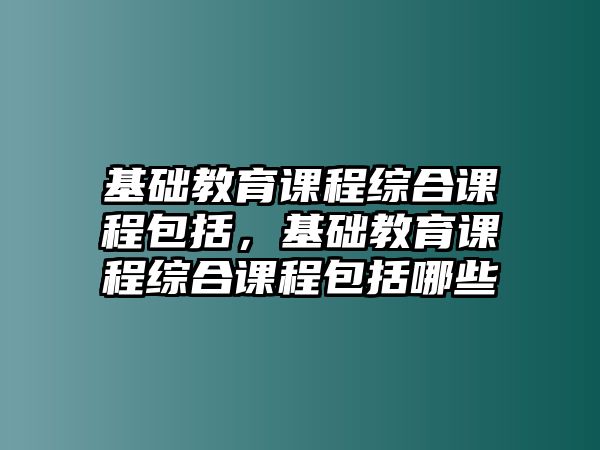 基礎(chǔ)教育課程綜合課程包括，基礎(chǔ)教育課程綜合課程包括哪些