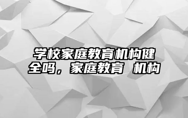 學校家庭教育機構(gòu)健全嗎，家庭教育 機構(gòu)