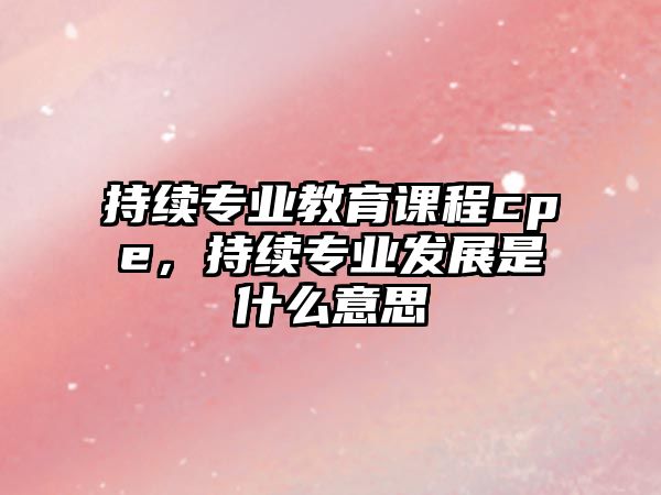 持續(xù)專業(yè)教育課程cpe，持續(xù)專業(yè)發(fā)展是什么意思