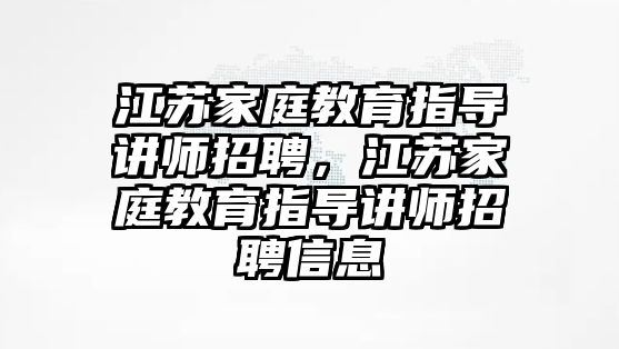 江蘇家庭教育指導講師招聘，江蘇家庭教育指導講師招聘信息