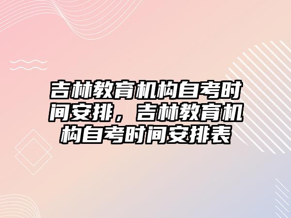 吉林教育機構(gòu)自考時間安排，吉林教育機構(gòu)自考時間安排表