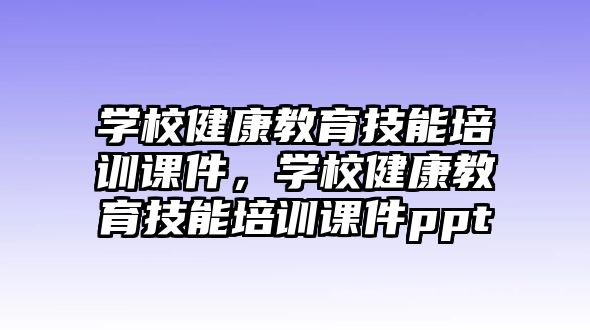 學(xué)校健康教育技能培訓(xùn)課件，學(xué)校健康教育技能培訓(xùn)課件ppt