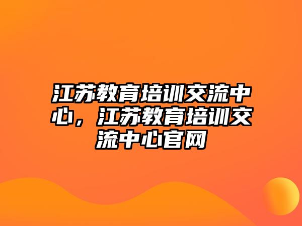 江蘇教育培訓(xùn)交流中心，江蘇教育培訓(xùn)交流中心官網(wǎng)