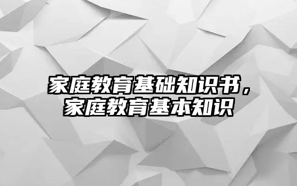 家庭教育基礎(chǔ)知識書，家庭教育基本知識