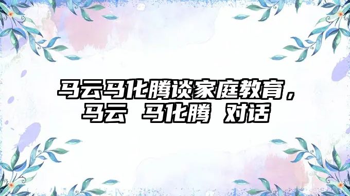 馬云馬化騰談家庭教育，馬云 馬化騰 對(duì)話