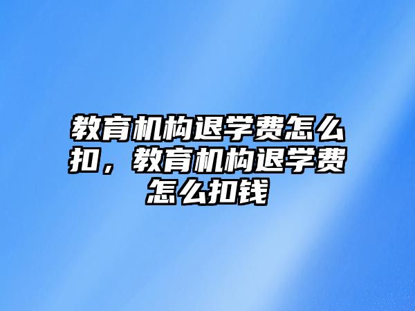 教育機(jī)構(gòu)退學(xué)費怎么扣，教育機(jī)構(gòu)退學(xué)費怎么扣錢