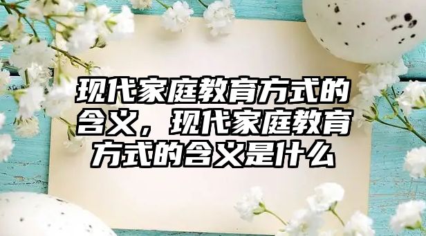 現(xiàn)代家庭教育方式的含義，現(xiàn)代家庭教育方式的含義是什么