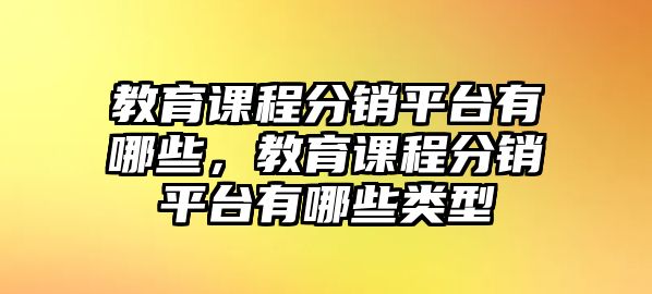 教育課程分銷平臺(tái)有哪些，教育課程分銷平臺(tái)有哪些類型