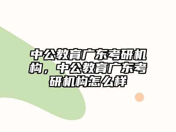 中公教育廣東考研機(jī)構(gòu)，中公教育廣東考研機(jī)構(gòu)怎么樣