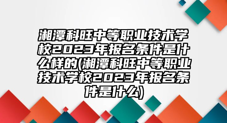 湘潭科旺中等職業(yè)技術(shù)學(xué)校2023年報(bào)名條件是什么樣的(湘潭科旺中等職業(yè)技術(shù)學(xué)校2023年報(bào)名條件是什么)