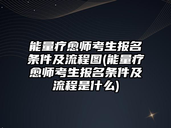 能量療愈師考生報名條件及流程圖(能量療愈師考生報名條件及流程是什么)