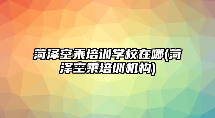 菏澤空乘培訓學校在哪(菏澤空乘培訓機構(gòu))