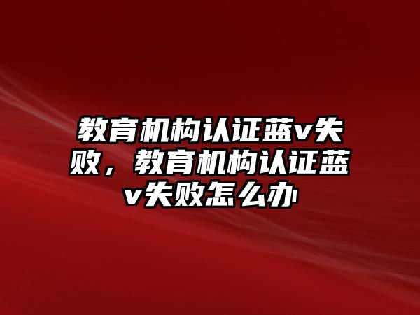 教育機構(gòu)認(rèn)證藍(lán)v失敗，教育機構(gòu)認(rèn)證藍(lán)v失敗怎么辦