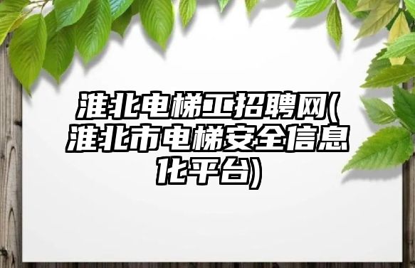 淮北電梯工招聘網(wǎng)(淮北市電梯安全信息化平臺)