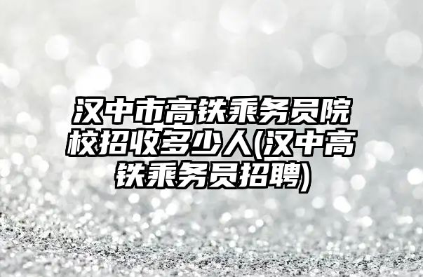 漢中市高鐵乘務(wù)員院校招收多少人(漢中高鐵乘務(wù)員招聘)