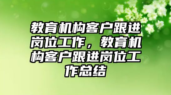 教育機(jī)構(gòu)客戶跟進(jìn)崗位工作，教育機(jī)構(gòu)客戶跟進(jìn)崗位工作總結(jié)