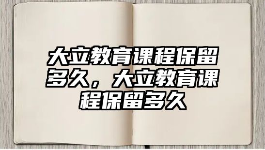 大立教育課程保留多久，大立教育課程保留多久