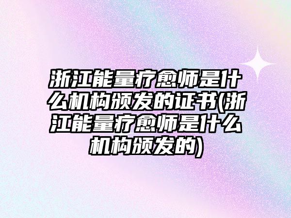 浙江能量療愈師是什么機(jī)構(gòu)頒發(fā)的證書(浙江能量療愈師是什么機(jī)構(gòu)頒發(fā)的)